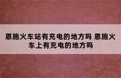 恩施火车站有充电的地方吗 恩施火车上有充电的地方吗